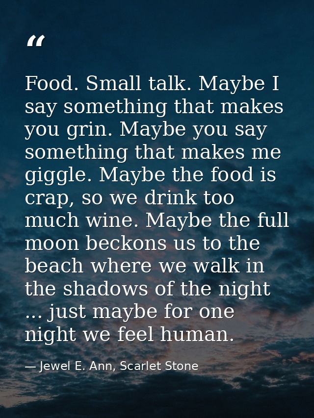 Food. Small talk. Maybe I say something that makes you grin. Maybe you say something that makes me giggle. Maybe the foo — Jewel E. Ann, Scarlet Stone