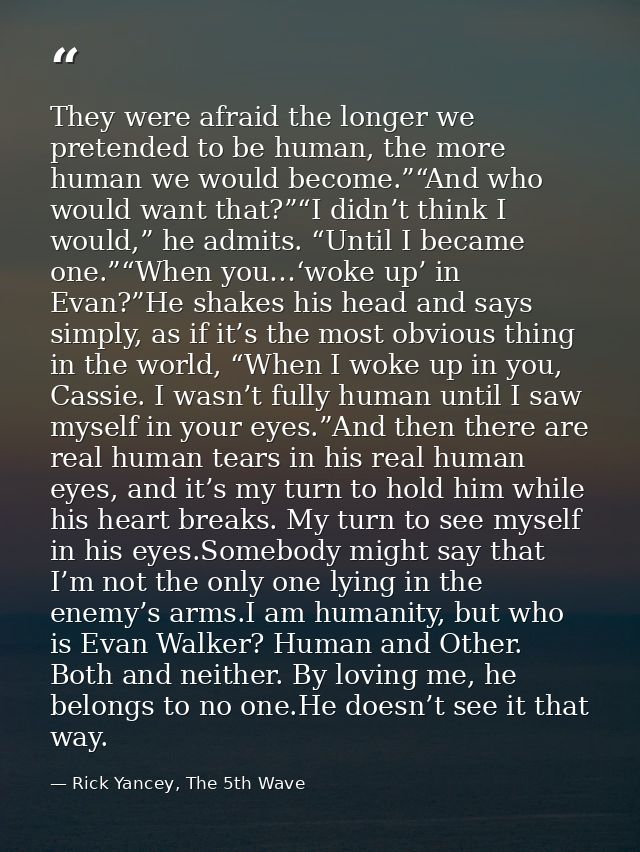 They were afraid the longer we pretended to be human, the more human we would become.”“And who would want that?”“I didn’ — Rick Yancey, The 5th Wave