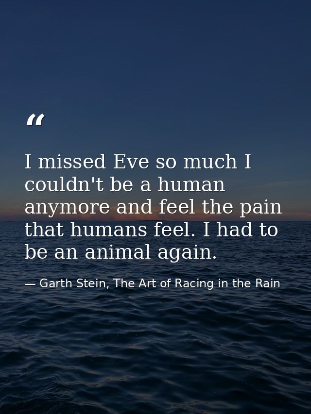 I missed Eve so much I couldn't be a human anymore and feel the pain that humans feel. I had to be an animal again. — Garth Stein, The Art of Racing in the Rain