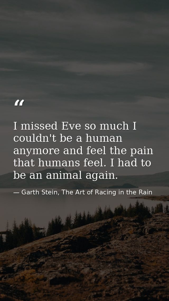 I missed Eve so much I couldn't be a human anymore and feel the pain that humans feel. I had to be an animal again. — Garth Stein, The Art of Racing in the Rain