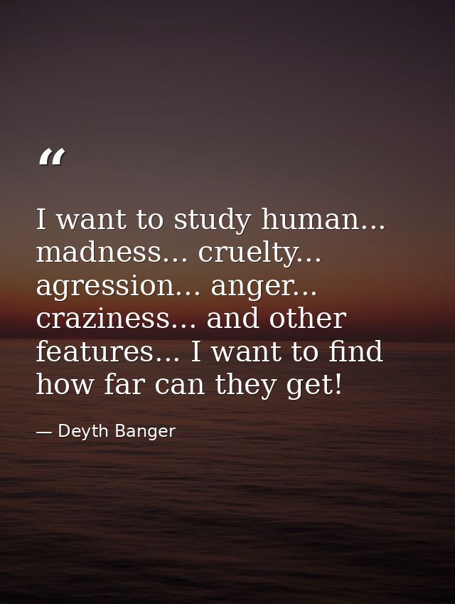 I want to study human... madness... cruelty... agression... anger... craziness... and other features... I want to find h — Deyth Banger