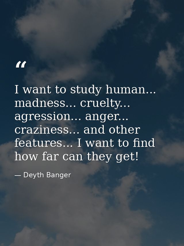 I want to study human... madness... cruelty... agression... anger... craziness... and other features... I want to find h — Deyth Banger