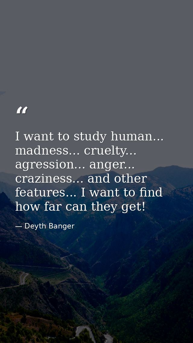 I want to study human... madness... cruelty... agression... anger... craziness... and other features... I want to find h — Deyth Banger