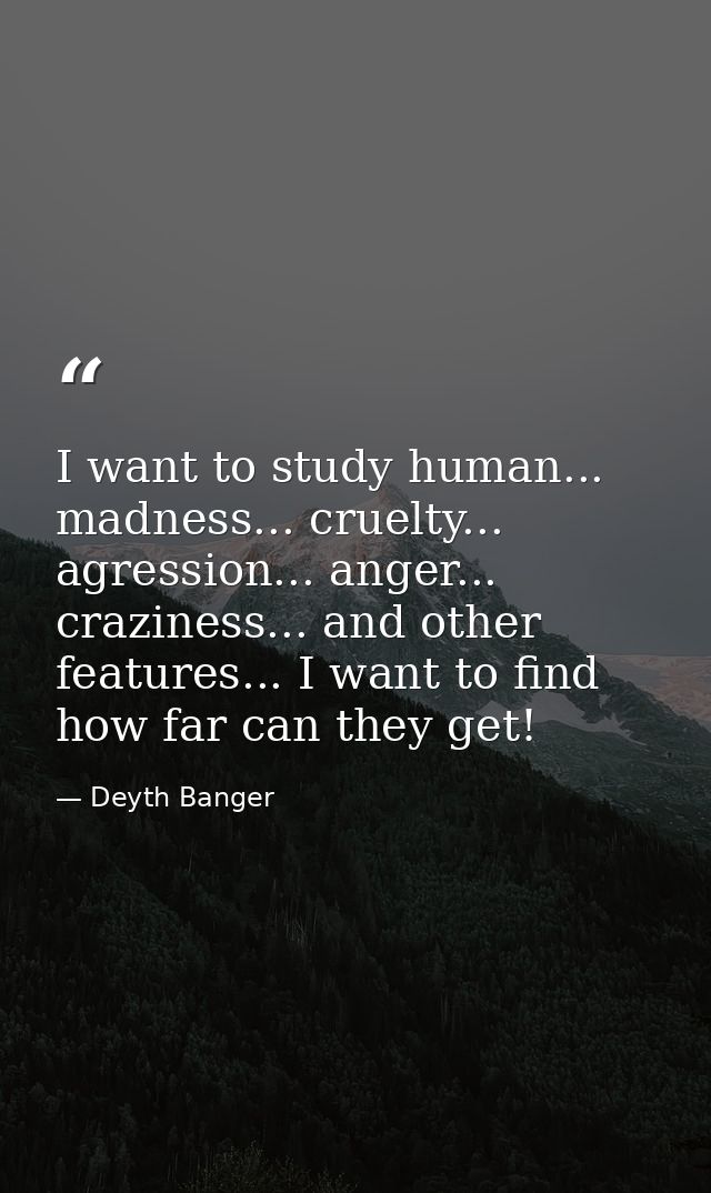 I want to study human... madness... cruelty... agression... anger... craziness... and other features... I want to find h — Deyth Banger