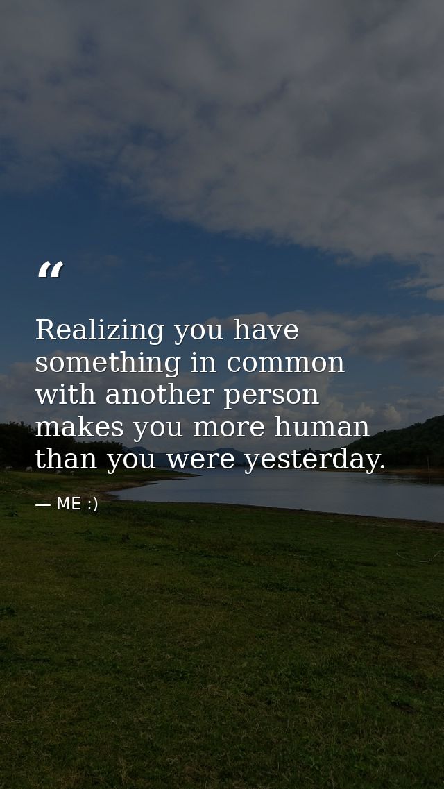 Realizing you have something in common with another person makes you more human than you were yesterday. — ME :)