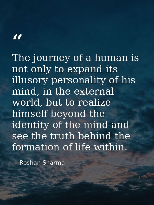 The journey of a human is not only to expand its illusory personality of his mind, in the external world, but to realize — Roshan Sharma