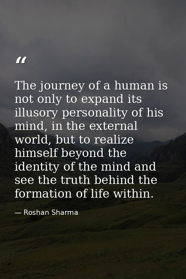 The journey of a human is not only to expand its illusory personality of his mind, in the external world, but to realize — Roshan Sharma