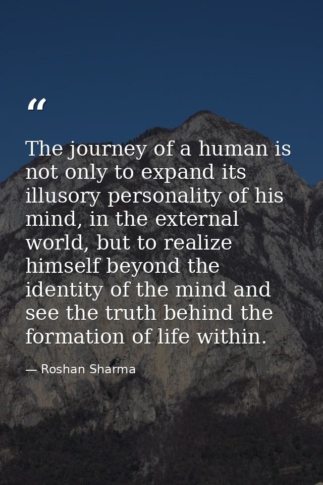 The journey of a human is not only to expand its illusory personality of his mind, in the external world, but to realize — Roshan Sharma