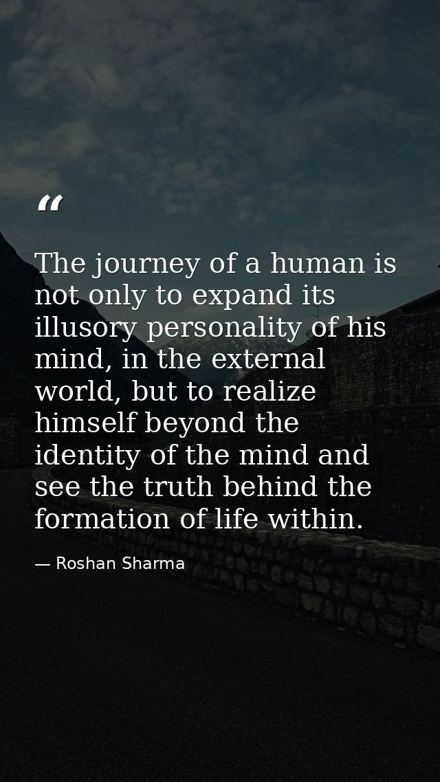 The journey of a human is not only to expand its illusory personality of his mind, in the external world, but to realize — Roshan Sharma