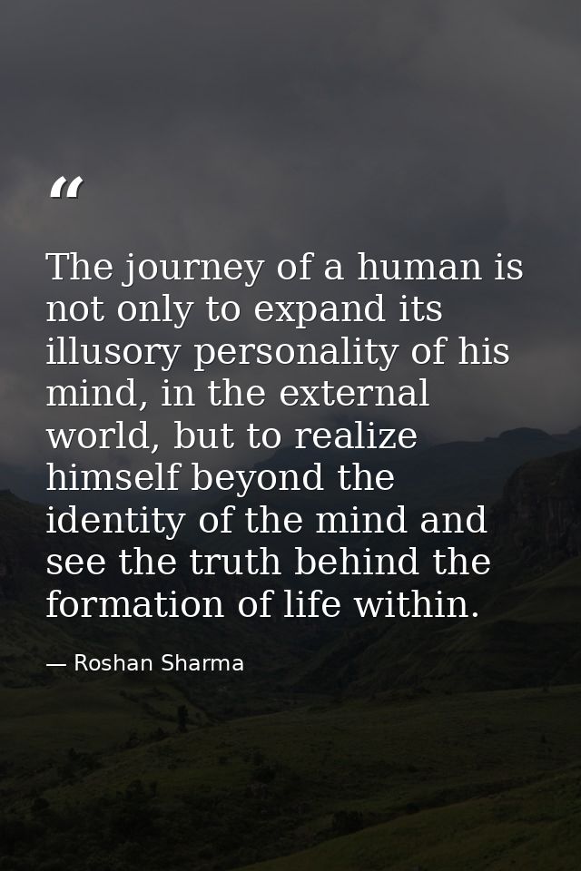 The journey of a human is not only to expand its illusory personality of his mind, in the external world, but to realize — Roshan Sharma