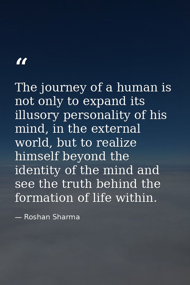The journey of a human is not only to expand its illusory personality of his mind, in the external world, but to realize — Roshan Sharma