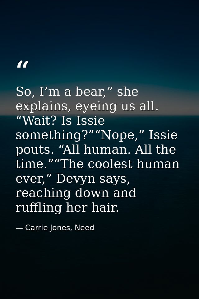 So, I’m a bear,” she explains, eyeing us all. “Wait? Is Issie something?”“Nope,” Issie pouts. “All human. All the time.” — Carrie Jones, Need
