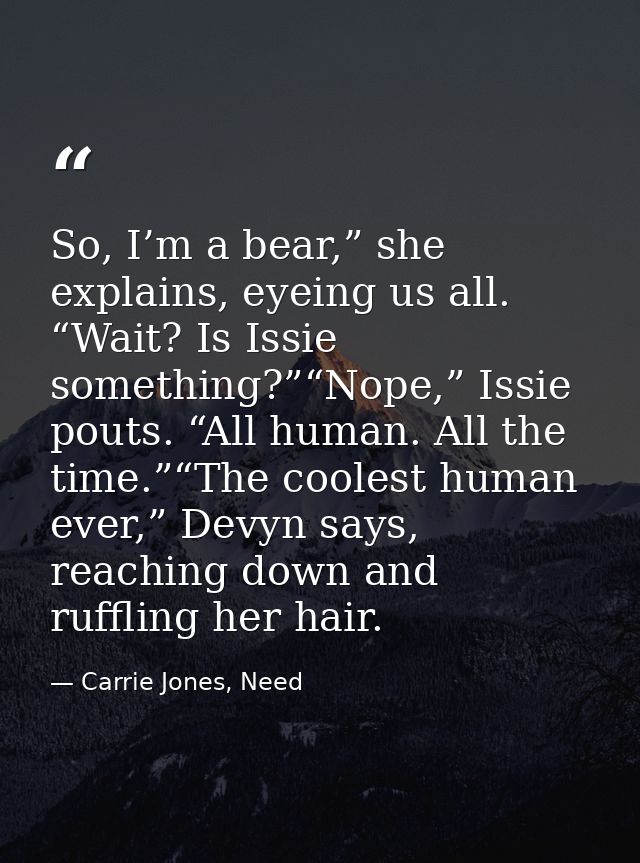 So, I’m a bear,” she explains, eyeing us all. “Wait? Is Issie something?”“Nope,” Issie pouts. “All human. All the time.” — Carrie Jones, Need