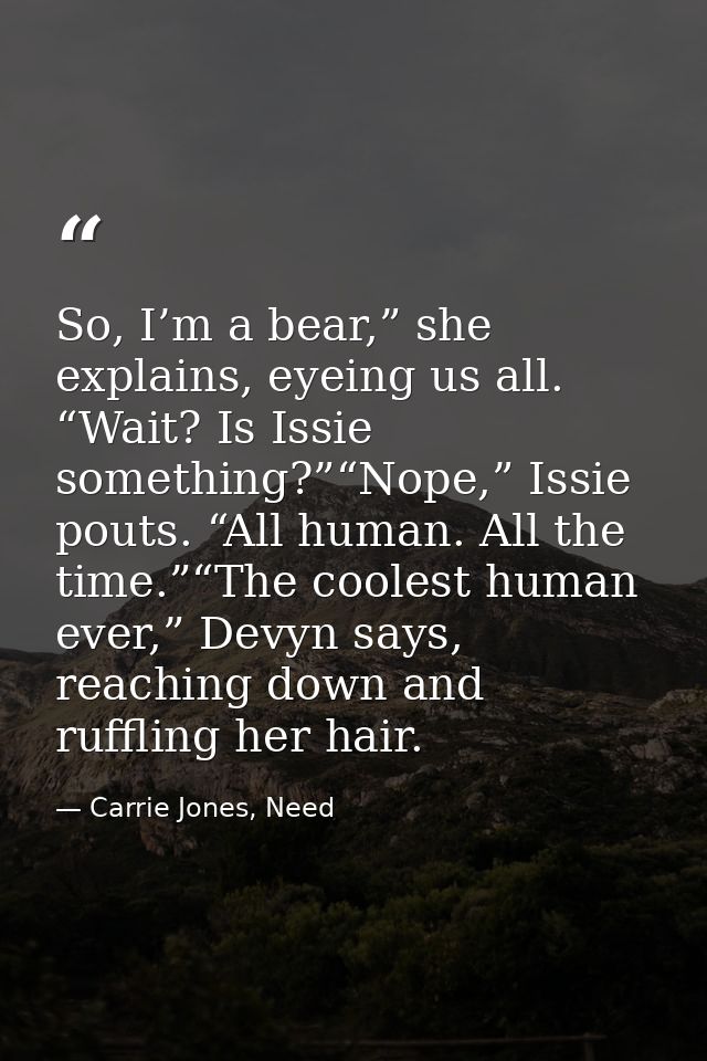 So, I’m a bear,” she explains, eyeing us all. “Wait? Is Issie something?”“Nope,” Issie pouts. “All human. All the time.” — Carrie Jones, Need