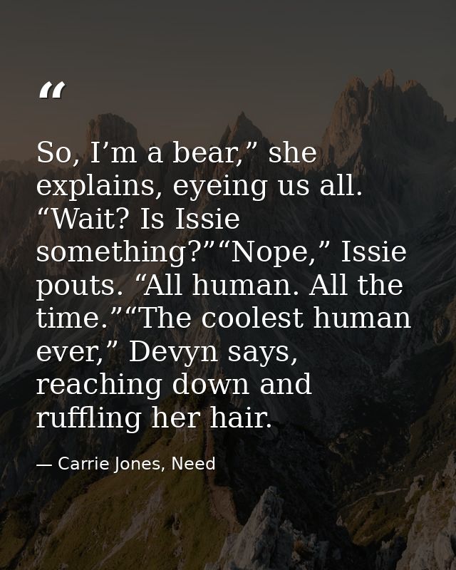 So, I’m a bear,” she explains, eyeing us all. “Wait? Is Issie something?”“Nope,” Issie pouts. “All human. All the time.” — Carrie Jones, Need