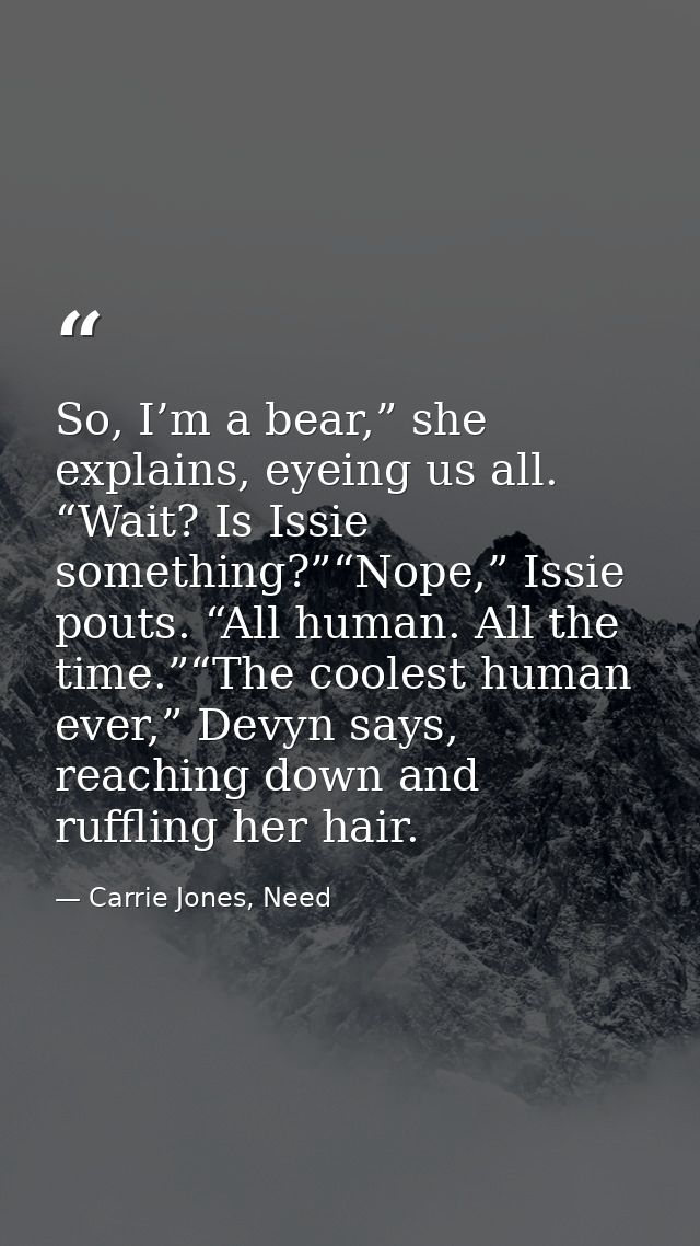 So, I’m a bear,” she explains, eyeing us all. “Wait? Is Issie something?”“Nope,” Issie pouts. “All human. All the time.” — Carrie Jones, Need