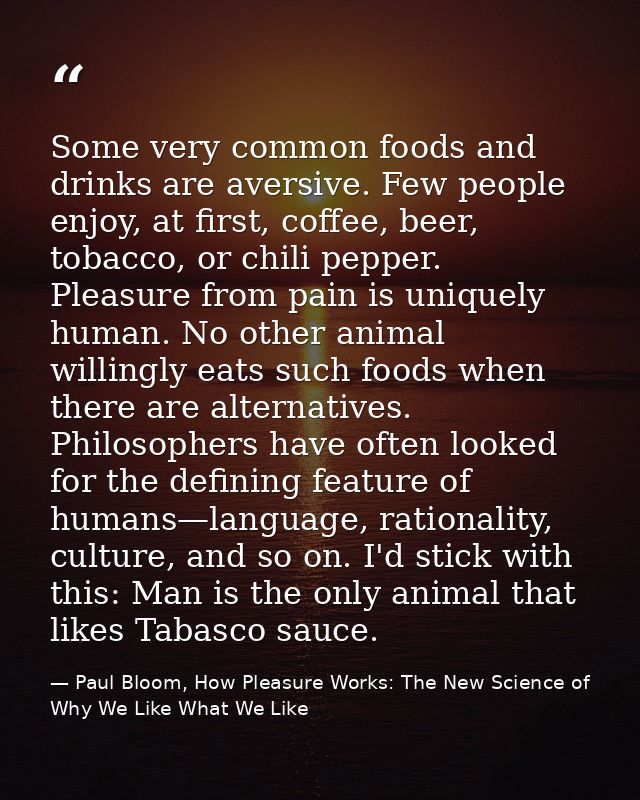 Some very common foods and drinks are aversive. Few people enjoy, at first, coffee, beer, tobacco, or chili pepper. Plea — Paul Bloom, How Pleasure Works: The New Science of Why We Like What We Like
