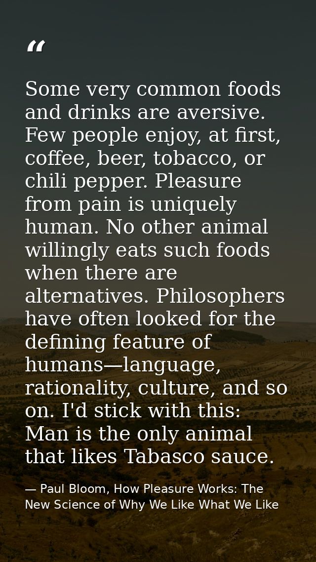 Some very common foods and drinks are aversive. Few people enjoy, at first, coffee, beer, tobacco, or chili pepper. Plea — Paul Bloom, How Pleasure Works: The New Science of Why We Like What We Like