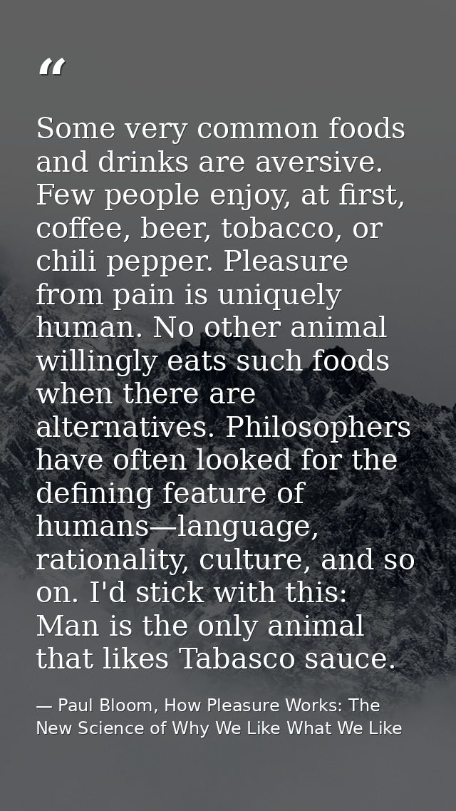 Some very common foods and drinks are aversive. Few people enjoy, at first, coffee, beer, tobacco, or chili pepper. Plea — Paul Bloom, How Pleasure Works: The New Science of Why We Like What We Like