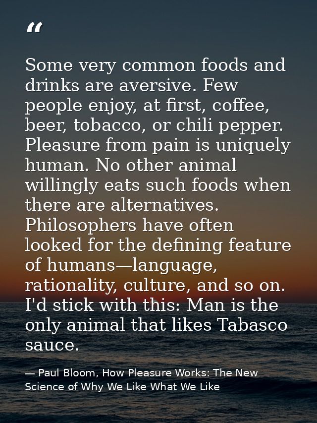 Some very common foods and drinks are aversive. Few people enjoy, at first, coffee, beer, tobacco, or chili pepper. Plea — Paul Bloom, How Pleasure Works: The New Science of Why We Like What We Like