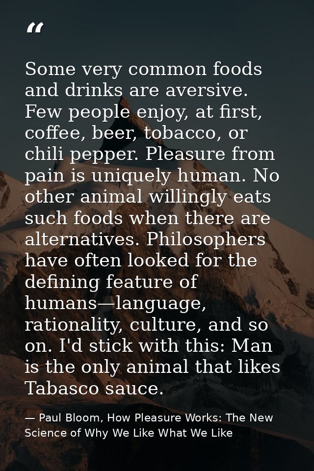 Some very common foods and drinks are aversive. Few people enjoy, at first, coffee, beer, tobacco, or chili pepper. Plea — Paul Bloom, How Pleasure Works: The New Science of Why We Like What We Like