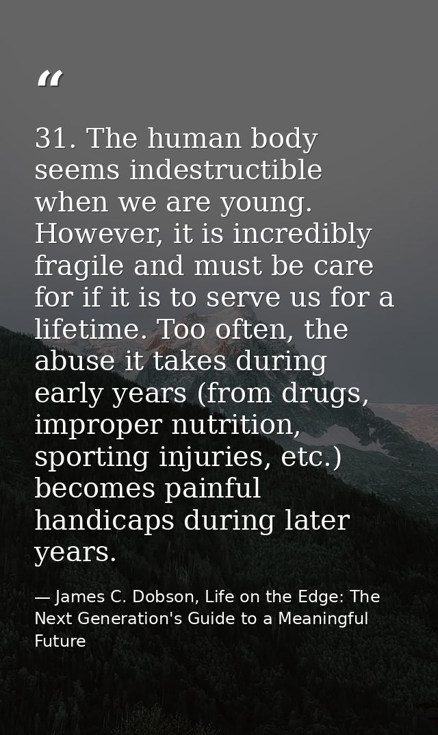 31. The human body seems indestructible when we are young. However, it is incredibly fragile and must be care for if it  — James C. Dobson, Life on the Edge: The Next Generation's Guide to a Meaningful Future