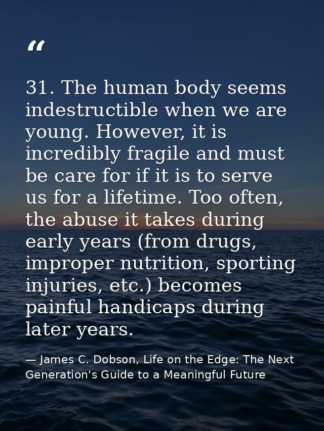 31. The human body seems indestructible when we are young. However, it is incredibly fragile and must be care for if it  — James C. Dobson, Life on the Edge: The Next Generation's Guide to a Meaningful Future
