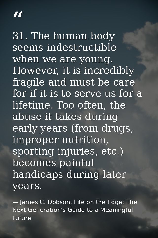 31. The human body seems indestructible when we are young. However, it is incredibly fragile and must be care for if it  — James C. Dobson, Life on the Edge: The Next Generation's Guide to a Meaningful Future