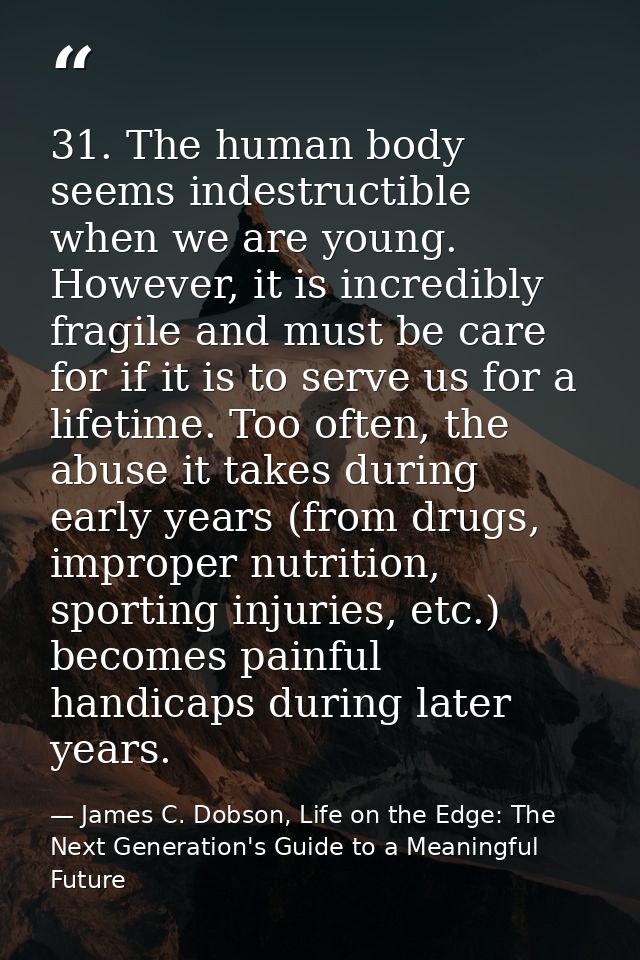 31. The human body seems indestructible when we are young. However, it is incredibly fragile and must be care for if it  — James C. Dobson, Life on the Edge: The Next Generation's Guide to a Meaningful Future