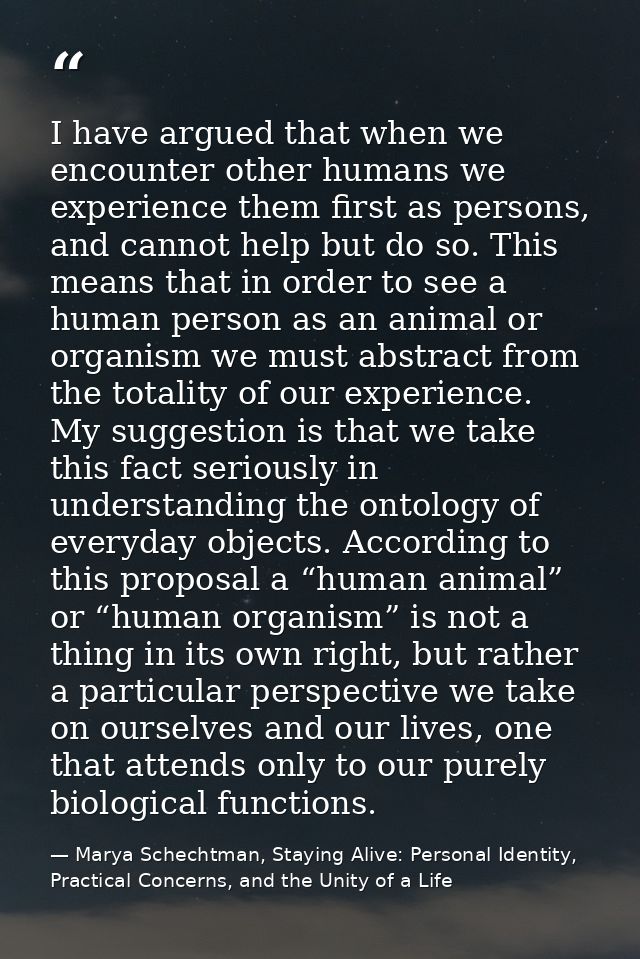 I have argued that when we encounter other humans we experience them first as persons, and cannot help but do so. This m — Marya Schechtman, Staying Alive: Personal Identity, Practical Concerns, and the Unity of a Life