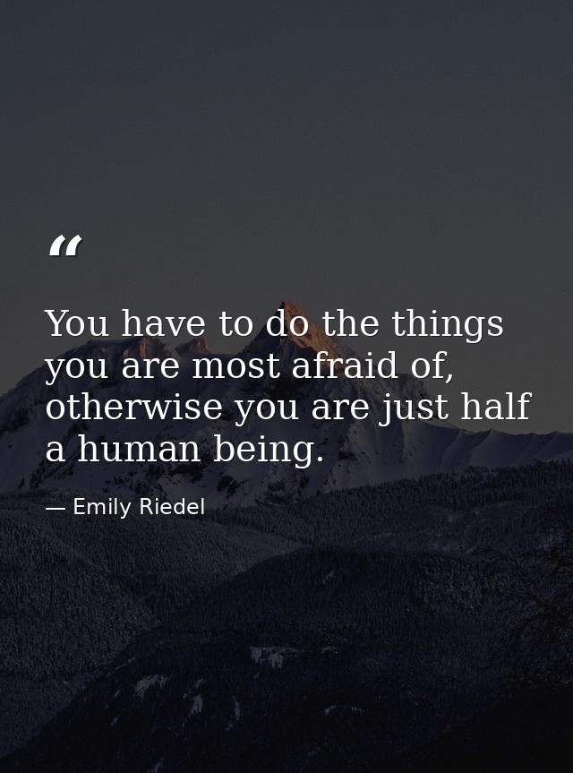 You have to do the things you are most afraid of, otherwise you are just half a human being. — Emily Riedel