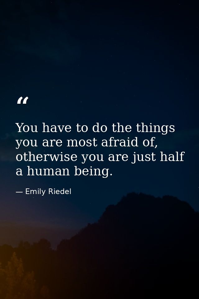 You have to do the things you are most afraid of, otherwise you are just half a human being. — Emily Riedel