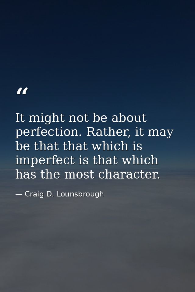 It might not be about perfection. Rather, it may be that that which is imperfect is that which has the most character. — Craig D. Lounsbrough