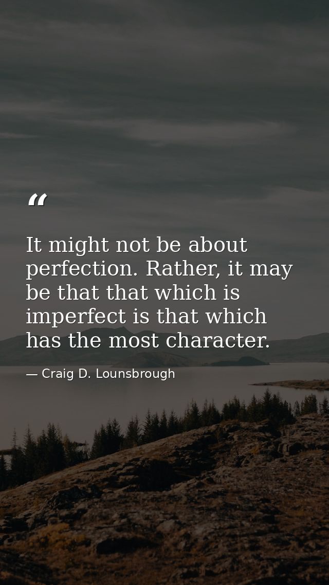 It might not be about perfection. Rather, it may be that that which is imperfect is that which has the most character. — Craig D. Lounsbrough