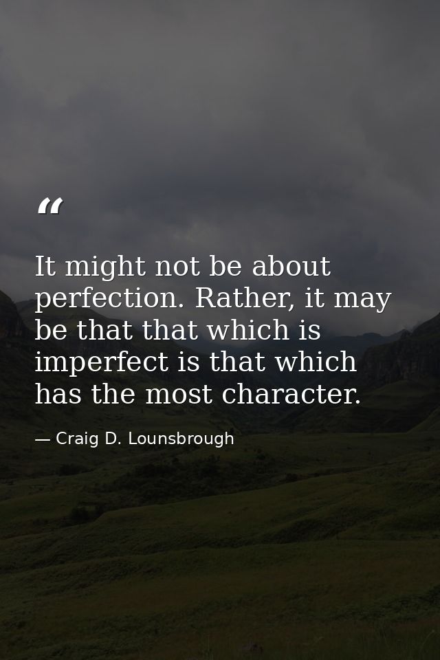 It might not be about perfection. Rather, it may be that that which is imperfect is that which has the most character. — Craig D. Lounsbrough