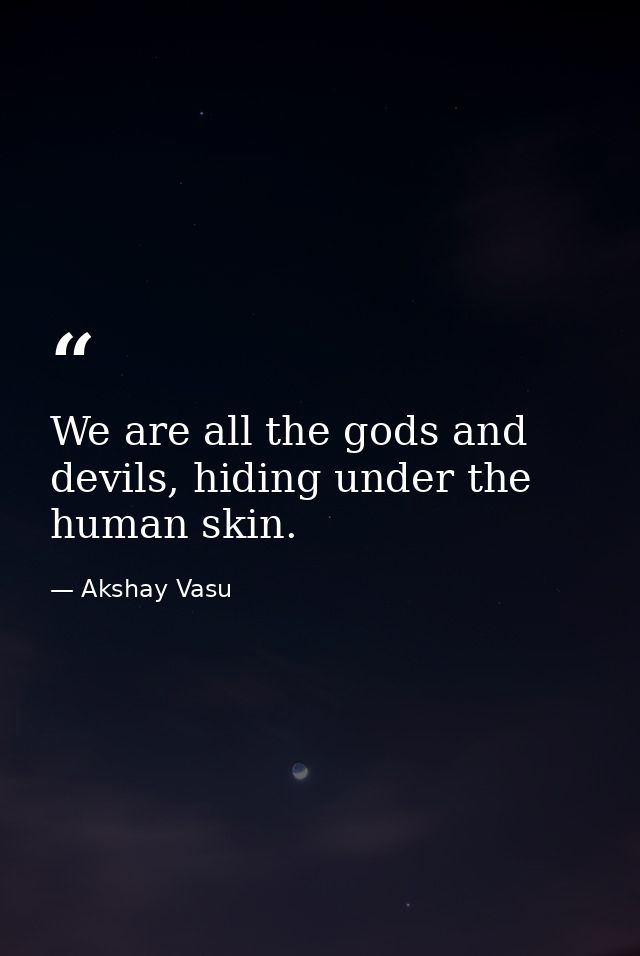 We are all the gods and devils, hiding under the human skin. — Akshay Vasu