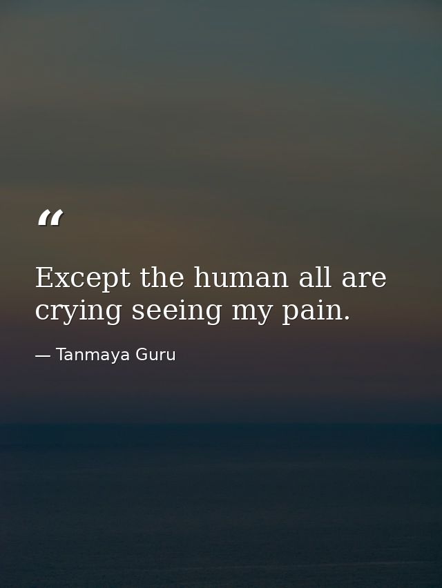 Except the human all are crying seeing my pain. — Tanmaya Guru