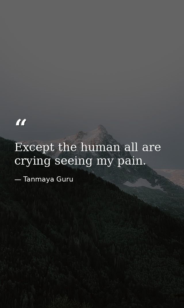 Except the human all are crying seeing my pain. — Tanmaya Guru