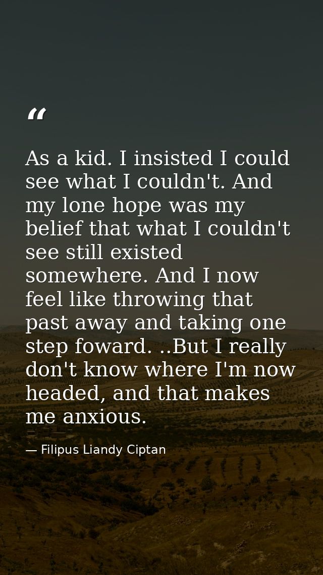 As a kid. I insisted I could see what I couldn't. And my lone hope was my belief that what I couldn't see still existed  — Filipus Liandy Ciptan