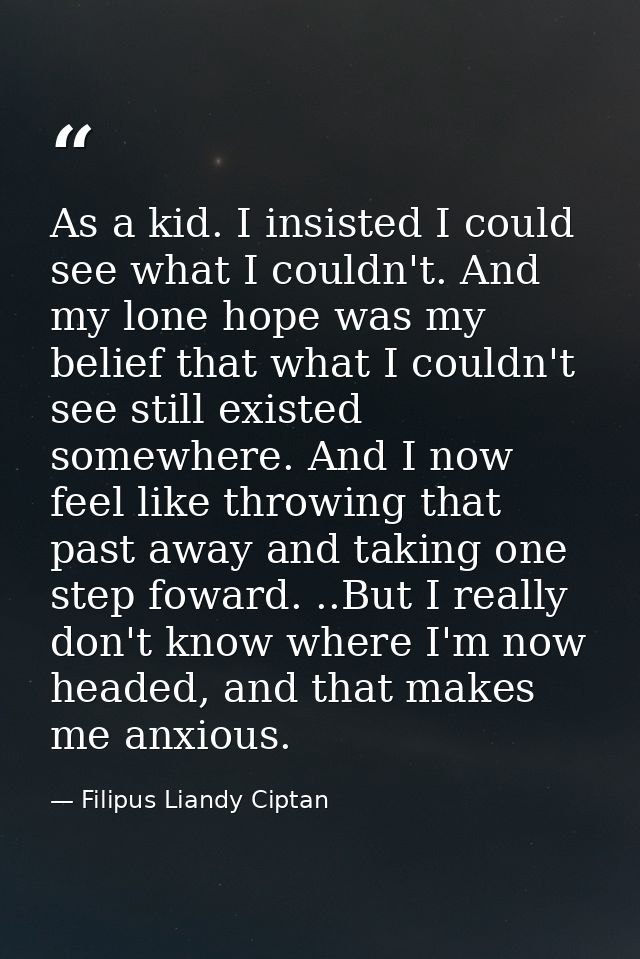 As a kid. I insisted I could see what I couldn't. And my lone hope was my belief that what I couldn't see still existed  — Filipus Liandy Ciptan