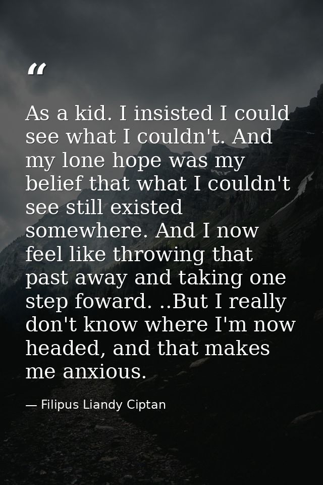 As a kid. I insisted I could see what I couldn't. And my lone hope was my belief that what I couldn't see still existed  — Filipus Liandy Ciptan