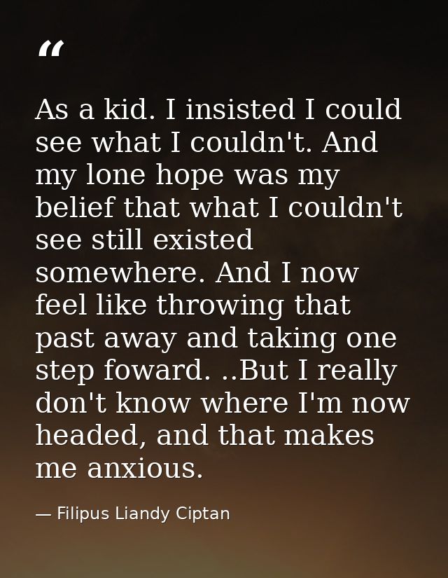 As a kid. I insisted I could see what I couldn't. And my lone hope was my belief that what I couldn't see still existed  — Filipus Liandy Ciptan