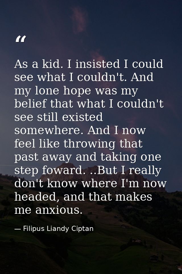 As a kid. I insisted I could see what I couldn't. And my lone hope was my belief that what I couldn't see still existed  — Filipus Liandy Ciptan