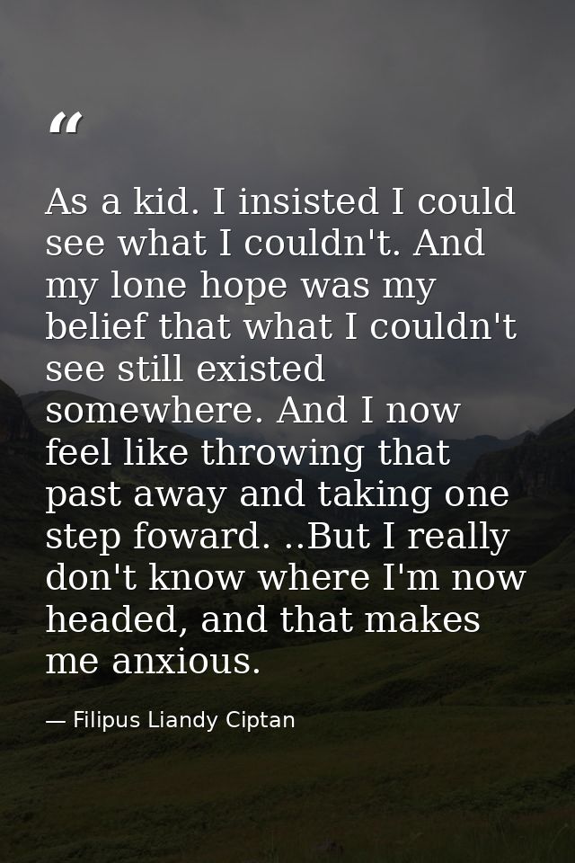As a kid. I insisted I could see what I couldn't. And my lone hope was my belief that what I couldn't see still existed  — Filipus Liandy Ciptan