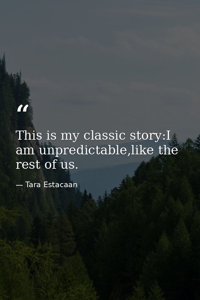 This is my classic story:I am unpredictable,like the rest of us. — Tara Estacaan