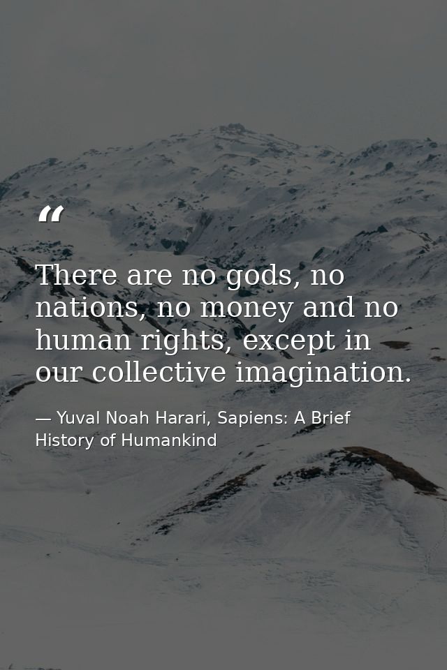 There are no gods, no nations, no money and no human rights, except in our collective imagination. — Yuval Noah Harari, Sapiens: A Brief History of Humankind