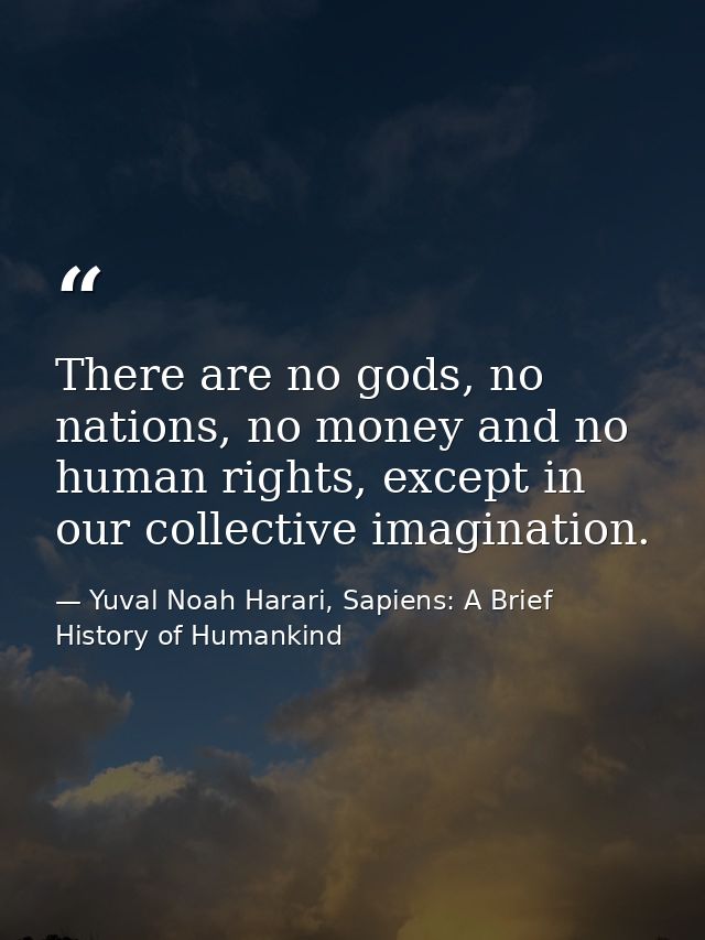 There are no gods, no nations, no money and no human rights, except in our collective imagination. — Yuval Noah Harari, Sapiens: A Brief History of Humankind