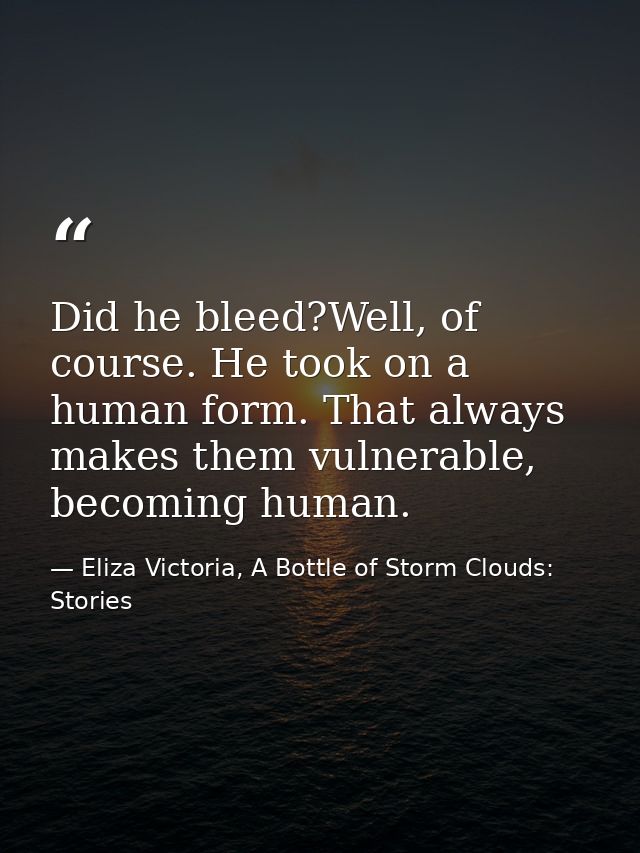 Did he bleed?Well, of course. He took on a human form. That always makes them vulnerable, becoming human. — Eliza Victoria, A Bottle of Storm Clouds: Stories