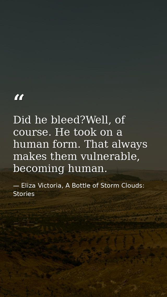 Did he bleed?Well, of course. He took on a human form. That always makes them vulnerable, becoming human. — Eliza Victoria, A Bottle of Storm Clouds: Stories
