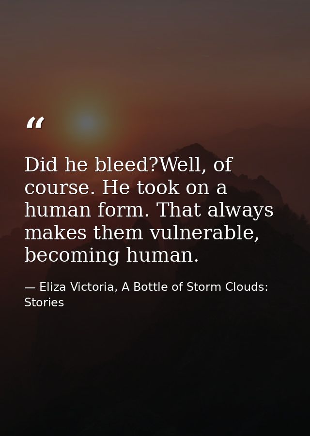 Did he bleed?Well, of course. He took on a human form. That always makes them vulnerable, becoming human. — Eliza Victoria, A Bottle of Storm Clouds: Stories